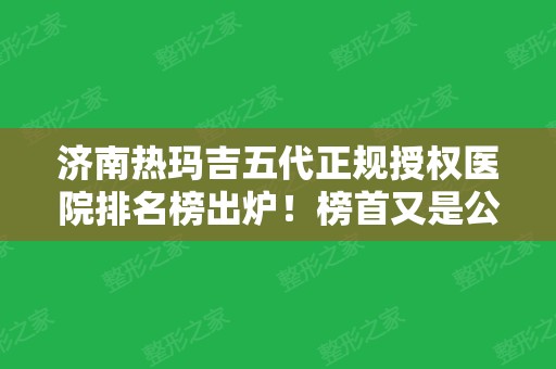 济南热玛吉五代正规授权医院排名榜出炉！榜首又是公立三甲医院蝉联