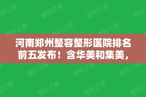 河南郑州整容整形医院排名前五发布！含华美和集美	，公立三甲医院也有上榜