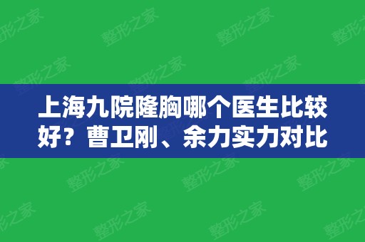 上海九院隆胸哪个医生比较好？曹卫刚、余力实力对比！案例及价格表展示！