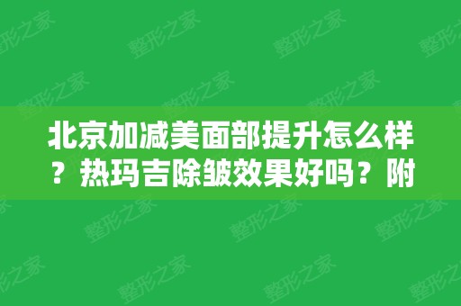 北京加减美面部提升怎么样？热玛吉除皱效果好吗？附抗衰价格一览表