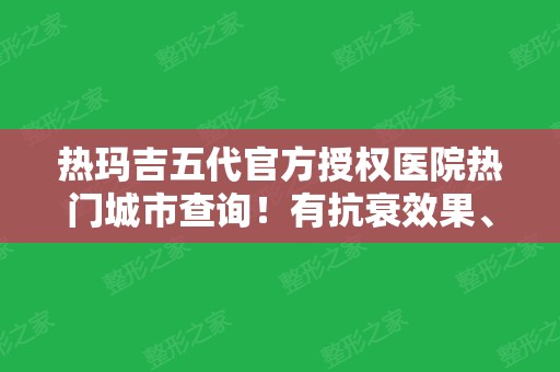 热玛吉五代官方授权医院热门城市查询！有抗衰效果、价格明细一览！