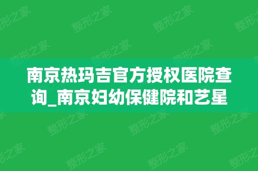 南京热玛吉官方授权医院查询_南京妇幼保健院和艺星整形口碑点评_附价格一览