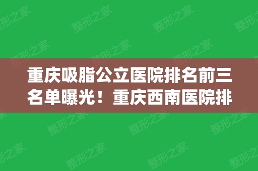 重庆吸脂公立医院排名前三名单曝光！重庆西南医院排名榜首_有案例参考