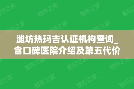 潍坊热玛吉认证机构查询_含口碑医院介绍及第五代价格表一览