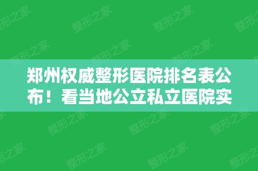 郑州权威整形医院排名表公布！看当地公立私立医院实力口碑价格对比分析~