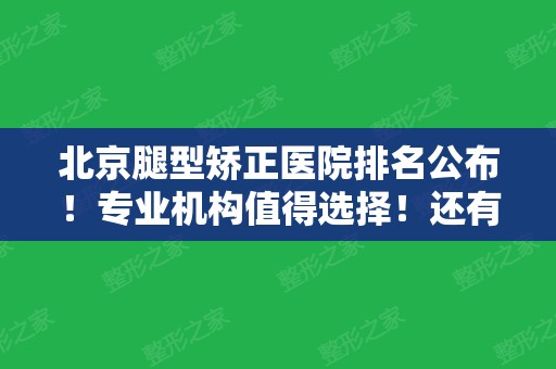 北京腿型矫正医院排名公布！专业机构值得选择！还有价格清单一览！