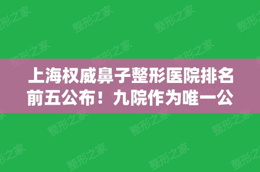 上海权威鼻子整形医院排名前五公布！九院作为公立医院入围_附价格查询