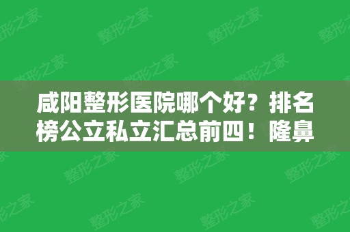 咸阳整形医院哪个好？排名榜公立私立汇总前四！隆鼻价格案例同步！