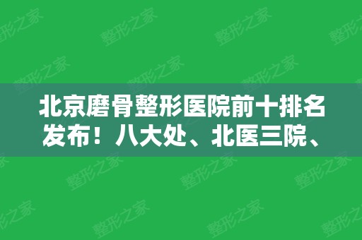 北京磨骨整形医院前十排名发布！八大处、北医三院、协和都跻身十强医美