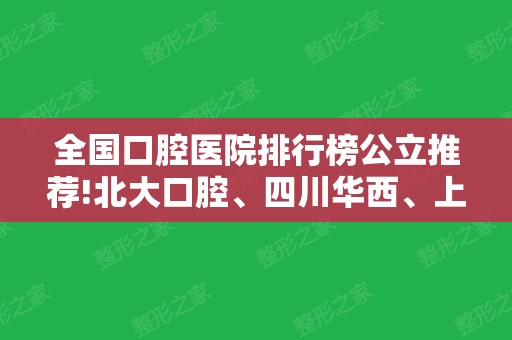 全国口腔医院排行榜公立推荐!北大口腔、四川华西、上海九院口碑领衔~价格同步