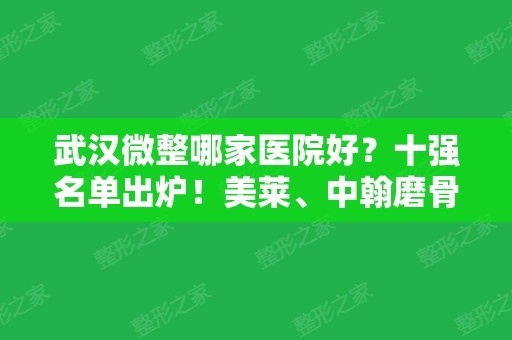 武汉微整哪家医院好？十强名单出炉！美莱、中翰磨骨案例价格表供参详