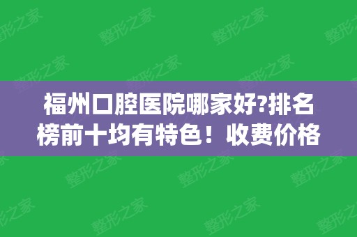 福州口腔医院哪家好?排名榜前十均有特色！收费价格表_牙齿矫正案例查询