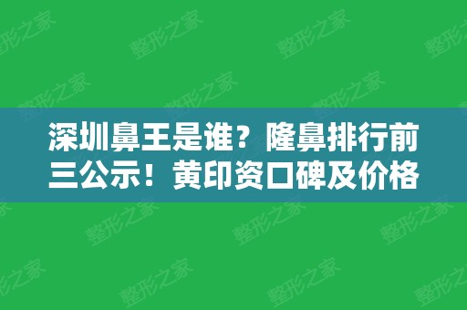 深圳鼻王是谁？隆鼻排行前三公示！黄印资口碑及价格一并放出