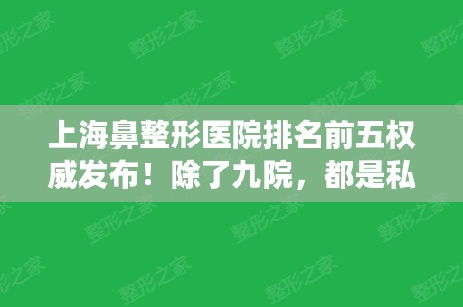 上海鼻整形医院排名前五权威发布！除了九院	，都是私立医院上榜_附价格一览表