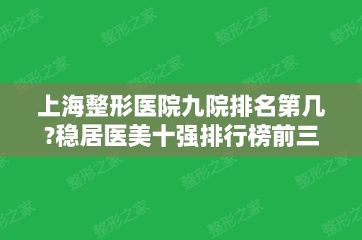 上海整形医院九院排名第几?稳居医美十强排行榜前三!华山	、仁济次之