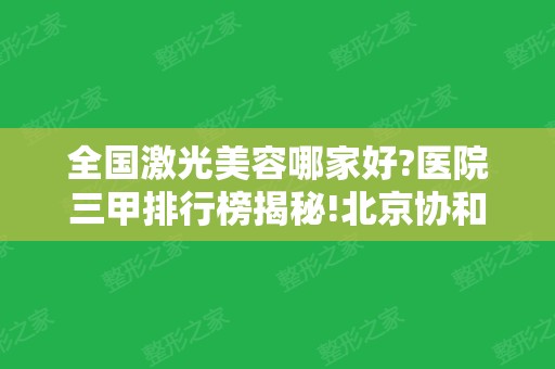 全国激光美容哪家好?医院三甲排行榜揭秘!北京协和、南方医院等公立在榜