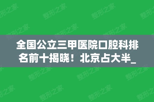 全国公立三甲医院口腔科排名前十揭晓！北京占大半_附整牙价格查询