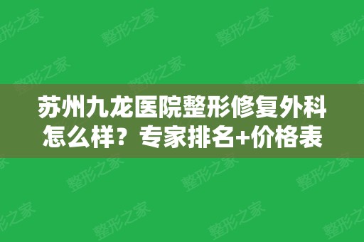 苏州九龙医院整形修复外科怎么样？专家排名+价格表