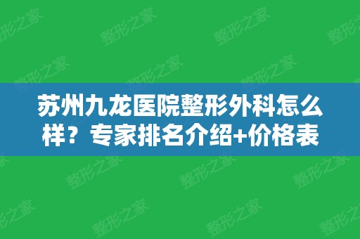 苏州九龙医院整形外科怎么样？专家排名介绍+价格表