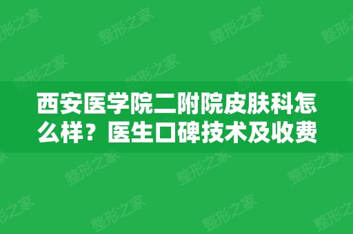 西安医学院二附院皮肤科怎么样？医生口碑技术及收费标准公开~