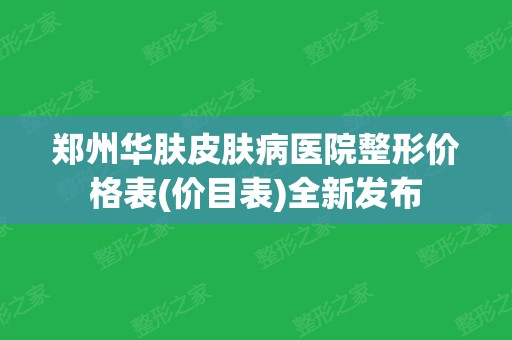 郑州华肤皮肤病医院整形价格表(价目表)全新发布