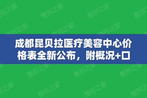 成都昆贝拉医疗美容中心价格表全新公布	，附概况+口碑