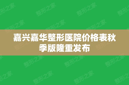 嘉兴嘉华整形医院价格表秋季版隆重发布