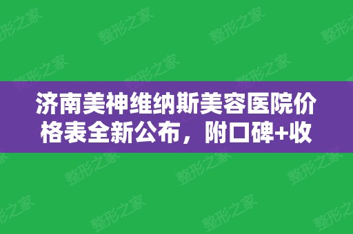 济南美神维纳斯美容医院价格表全新公布，附口碑+收费详情