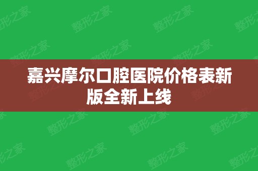 嘉兴摩尔口腔医院价格表新版全新上线