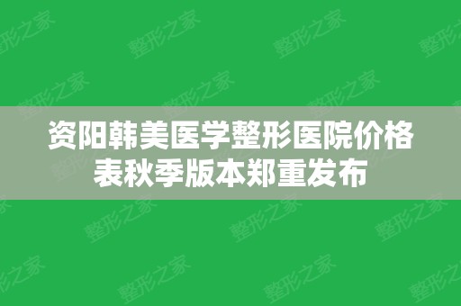 资阳韩美医学整形医院价格表秋季版本郑重发布