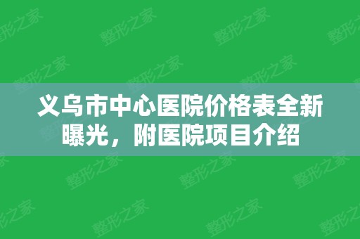 义乌市中心医院价格表全新曝光，附医院项目介绍