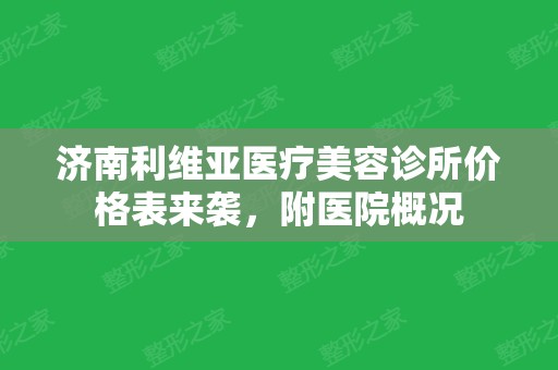 济南利维亚医疗美容诊所价格表来袭，附医院概况