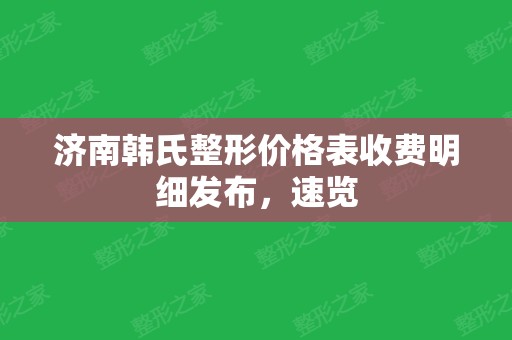 济南韩氏整形价格表收费明细发布，速览