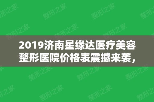 2024济南星缘达医疗美容整形医院价格表震撼来袭，附口碑