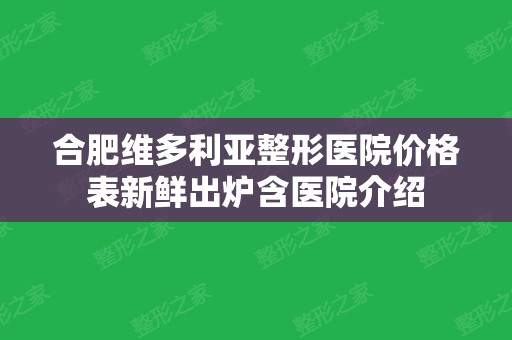 合肥维多利亚整形医院价格表新鲜出炉含医院介绍