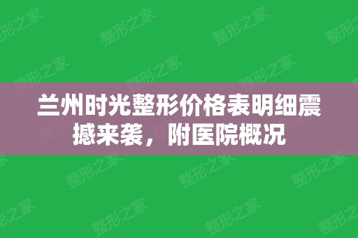 兰州时光整形价格表明细震撼来袭，附医院概况