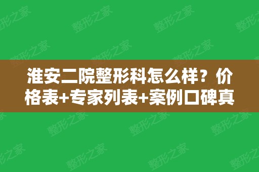 淮安二院整形科怎么样？价格表+专家列表+案例口碑真实解析~