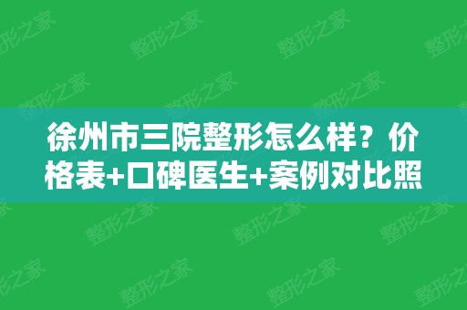 徐州市三院整形怎么样？价格表+口碑医生+案例对比照片