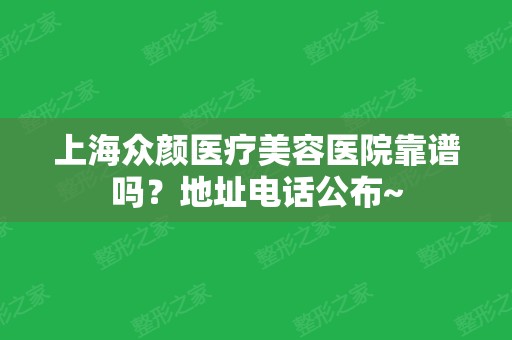 上海众颜医疗美容医院靠谱吗？地址电话公布~