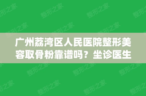 广州荔湾区人民医院整形美容取骨粉靠谱吗？坐诊医生名单|真实案例果