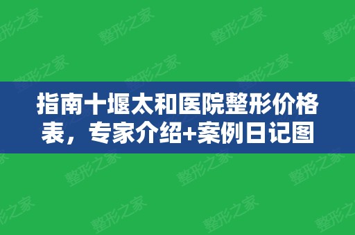 指南十堰太和医院整形价格表，专家介绍+案例日记图集