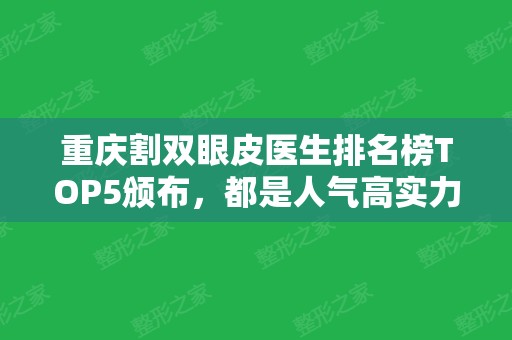 重庆割双眼皮医生排名榜TOP5颁布，都是人气高实力强的专家！