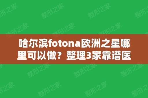 哈尔滨fotona欧洲之星哪里可以做？整理3家靠谱医院，等你挑！