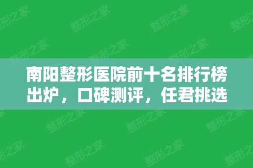 南阳整形医院前十名排行榜出炉，口碑测评，任君挑选~