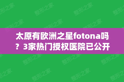 太原有欧洲之星fotona吗？3家热门授权医院已公开，等你pick！