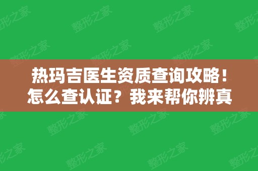 热玛吉医生资质查询攻略！怎么查认证？我来帮你辨真假！