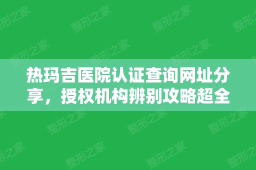 热玛吉医院认证查询网址分享，授权机构辨别攻略超全干货！