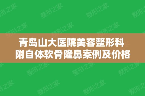 青岛山大医院美容整形科 附自体软骨隆鼻案例及价格表