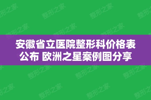 安徽省立医院整形科价格表公布 欧洲之星案例图分享