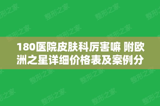 180医院皮肤科厉害嘛 附欧洲之星详细价格表及案例分享